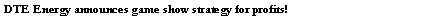 Text Box: DTE Energy announces game show strategy for profits! 