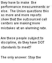 Text Box: The Union questions this as more and more reports show that the outsourced call centers are making more mistakes at an alarming rate.Are these people subject to discipline, do they have DOT standards to meet?The only answer: Stop the Outsourcing Now!!