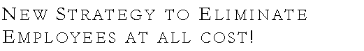 Text Box: New Strategy to Eliminate Employees at all cost!